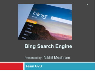 Bing Search Engine Presented by : Nikhil Meshram Team GvB 