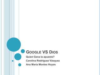 Google VS Dios Quien Gana la apuesta?  Carolina Rodríguez Vásquez Ana María Montes Hoyos 