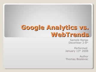 Google Analytics vs. WebTrends Sample Range December 2-8 th Performed  January 13 th  2008 Author Thomas Bosilevac 