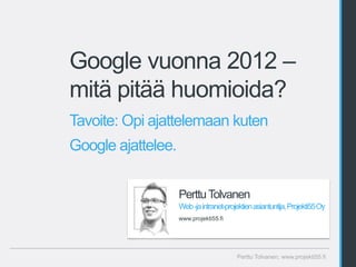 Google vuonna 2012 –
mitä pitää huomioida?
Tavoite: Opi ajattelemaan kuten
Google ajattelee.


                    Perttu Tolvanen
                    Web -ja intranet-projektien asiantuntija, Projekti55 Oy
                    www.projekti55.fi




                                         Perttu Tolvanen, www.projekti55.fi
 
