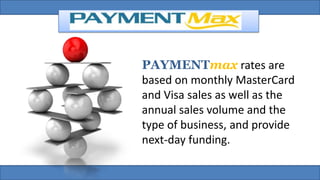 PAYMENTmax rates are
based on monthly MasterCard
and Visa sales as well as the
annual sales volume and the
type of business, and provide
next-day funding.
 