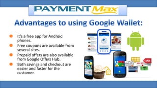 It’s a free app for Android
phones.
Free coupons are available from
several sites.
Prepaid offers are also available
from Google Offers Hub.
Both savings and checkout are
easier and faster for the
customer.
 