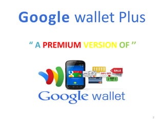 Google wallet Plus
“ A PREMIUM VERSION OF ’’
2
 