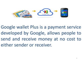 4
Google wallet Plus is a payment service
developed by Google, allows people to
send and receive money at no cost to
either sender or receiver.
 