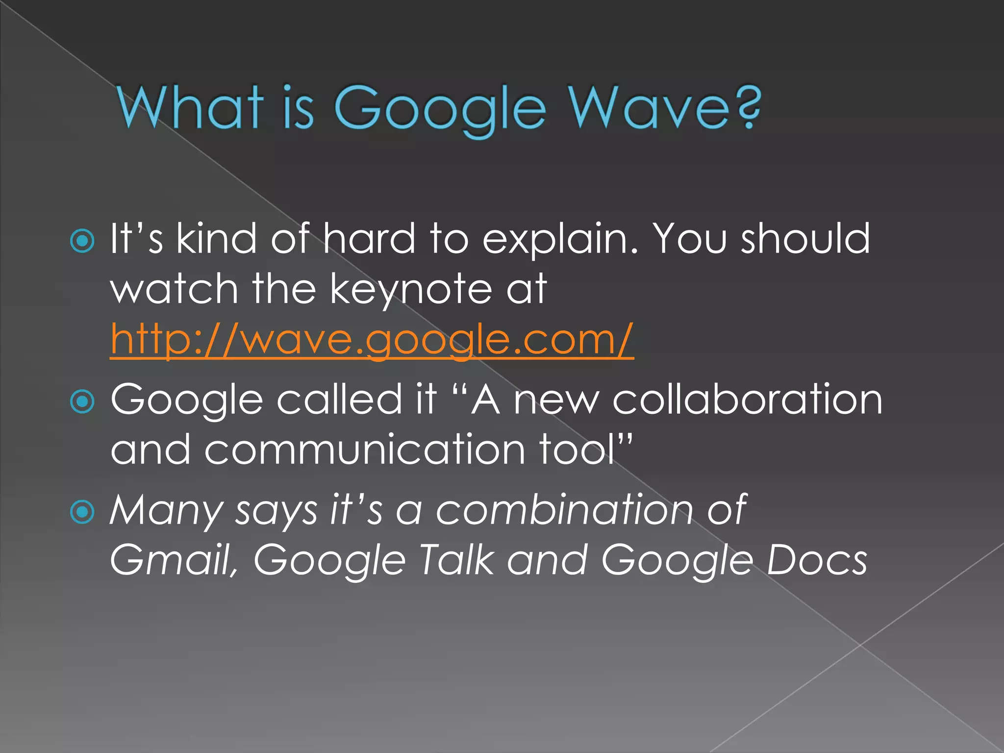 What is Google Wave?It’s kind of hard to explain. You should watch the keynote at http://wave.google.com/Google called it “A new collaboration and communication tool”Many says it’s a combination of Gmail, Google Talk and Google Docs