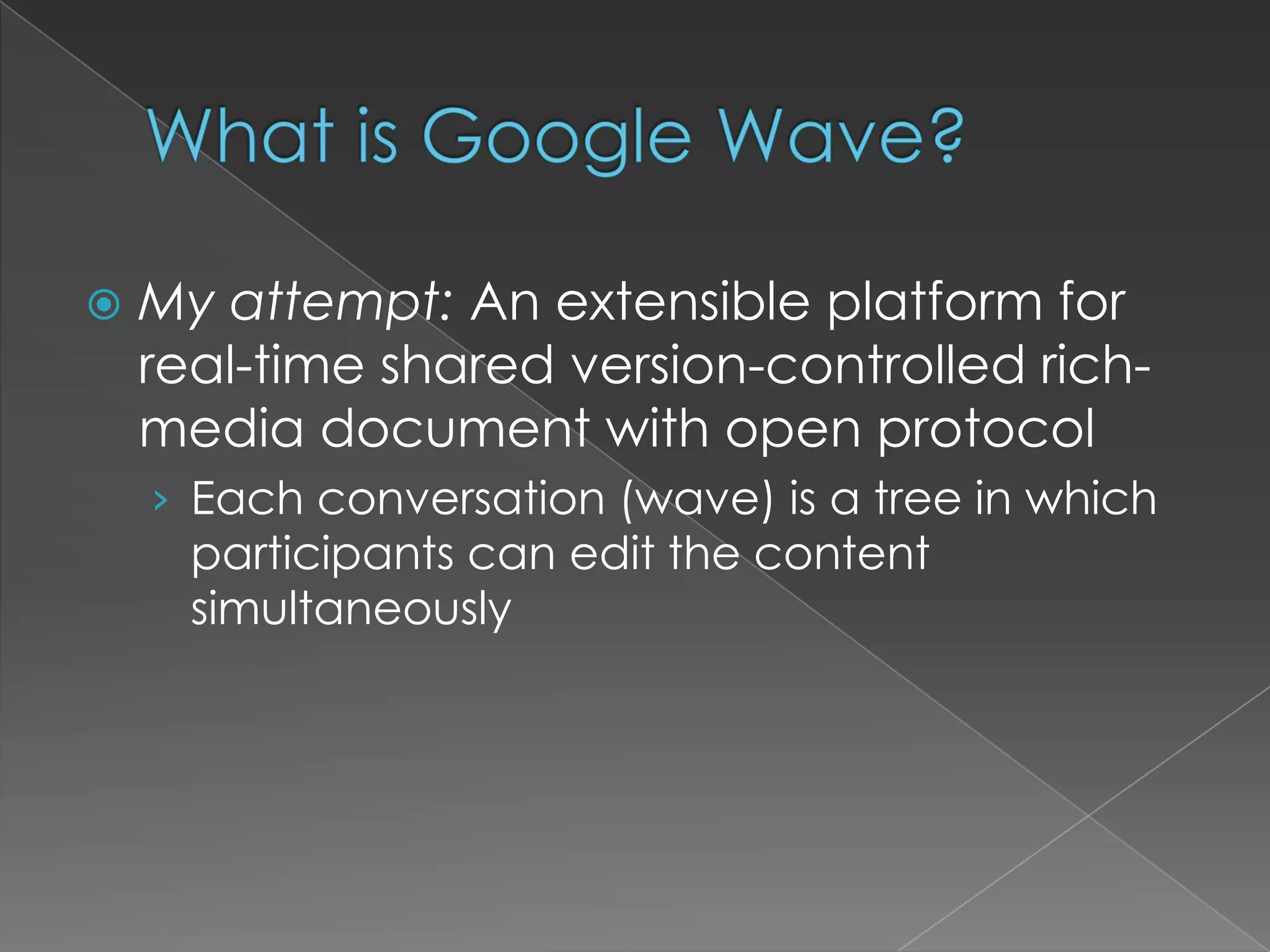 What is Google Wave?My attempt: An extensible platform for real-time shared version-controlled rich-media document with open protocolEach conversation (wave) is a tree in which participants can edit the content simultaneously