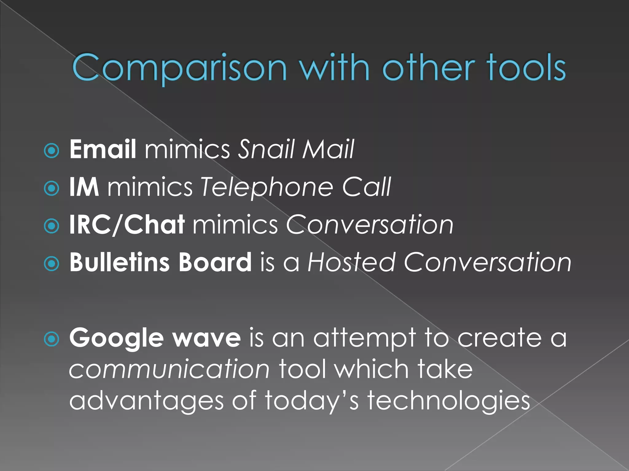 Comparison with other toolsEmail mimics Snail MailIM mimics Telephone CallIRC/Chat mimics ConversationBulletins Board is a Hosted ConversationGoogle wave is an attempt to create a communication tool which take advantages of today’s technologies