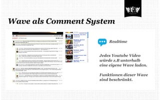 Wave als Comment System

                       Realtime


                   Jedes Youtube Video
                   würde z.B unterhalb
                   eine eigene Wave laden.

                   Funktionen dieser Wave
                   sind beschränkt.
 