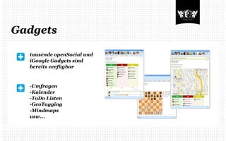 Gadgets

  tausende openSocial und
  iGoogle Gadgets sind
  bereits verfügbar



  -Umfragen
  -Kalender
  -ToDo Listen
  -GeoTagging
  -Mindmaps
  usw...
 