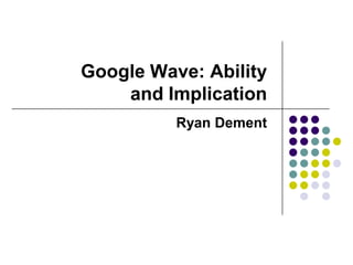Google Wave: Ability and Implication Ryan Dement 