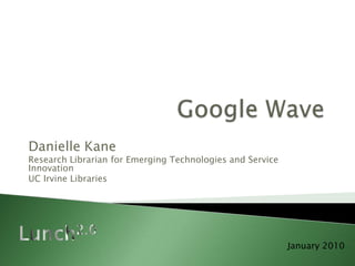 Google Wave Danielle Kane Research Librarian for Emerging Technologies and Service Innovation UC Irvine Libraries Lunch2.0 January 2010 