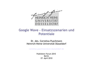 Google Wave – Einsatzszenarien und Potentiale Dr. des. Cornelius Puschmann Heinrich-Heine Universität Düsseldorf [email_address] Publishers' Forum 2010  Berlin 27. April 2010 