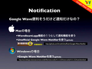 Go
                                                                                                   og
                                                                                                      le W
                                                                                                          ave
                                                                                                              2
                   Noti?cation
                                                                                                                  01
                                                                                                                    0



Google Wave


   Mac
   ?WaveBoard.app
   ?Unof?cial Google Wave Noti?er                                              (github)

                                              http://github.com/hiroshi/Unof?cial-Google-Wave-Noti?er



   Windows
   ?Google Wave Noti?er                                     (github)
    http://sourceforge.net/projects/wave-notify/?les/wave-notify-9.11.13.24/wave-notify-9.11.13.24.exe/download
 