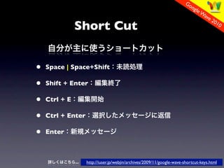 Go
                                                                             og
                                                                               le W
                                                                                   ave
                                                                                       2
               Short Cut
                                                                                         01
                                                                                              0




?   Space | Space+Shift

?   Shift + Enter

?   Ctrl + E

?   Ctrl + Enter

?   Enter



               ...   http://iuser.jp/webjin/archives/2009/11/google-wave-shortcut-keys.html
 