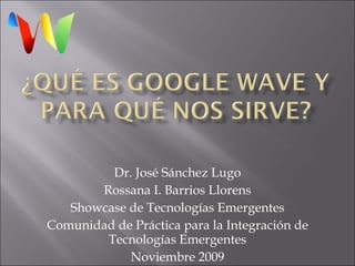 Dr. José Sánchez Lugo Rossana I. Barrios Llorens Showcase de Tecnologías Emergentes Comunidad de Práctica para la Integración de Tecnologías Emergentes Noviembre 2009 