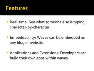 Real-time: See what someone else is typing, character-by-character. Embeddability: Waves can be embedded on any blog or website. Applications and Extensions: Developers can build their own apps within waves. 
