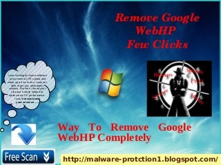 Remove Google 
                                                    WebHP 
                                                   Few Clicks

I was looking for some software
  to increase my PC speed and
clean up all my errors. i was not
    able to get any permanent
 solution. But then i found your
    site and it really helped to
 optimize my PC performance.
       I would recommend
         your services. ….




                                    Way To Remove Google
                                    WebHP Completely
                                    http://malware-protction1.blogspot.com/
 