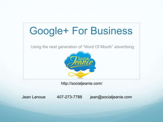 Google+ For Business
Using the next generation of “Word Of Mouth” advertising
Jean Lanoue 407-273-7788 jean@socialjeanie.com
http://socialjeanie.com/
 