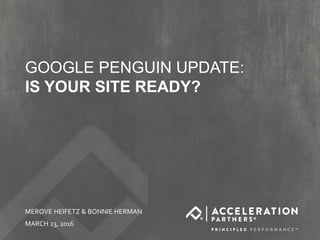@accelerationpar #freethepenguins
GOOGLE PENGUIN UPDATE:
IS YOUR SITE READY?
MEROVE HEIFETZ & BONNIE HERMAN
MARCH 23, 2016
 