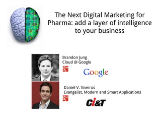 The Next Digital Marketing for
Pharma: add a layer of intelligence
        to your business


    Brandon Jung
    Cloud @ Google




     Daniel V. Viveiros
     Evangelist, Modern and Smart Applications
 