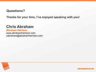 Questions?
Thanks for your time, I’ve enjoyed speaking with you!


Chris Abraham
Abraham Harrison
www.abrahamharrison.com
cabraham@abrahamharrison.com
 