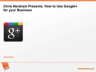 Chris Abraham Presents: How to Use Google+
for your Business




March 2012
 