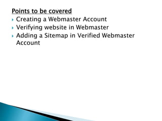 Points to be covered 
 Creating a Webmaster Account 
 Verifying website in Webmaster 
 Adding a Sitemap in Verified Webmaster 
Account 
 