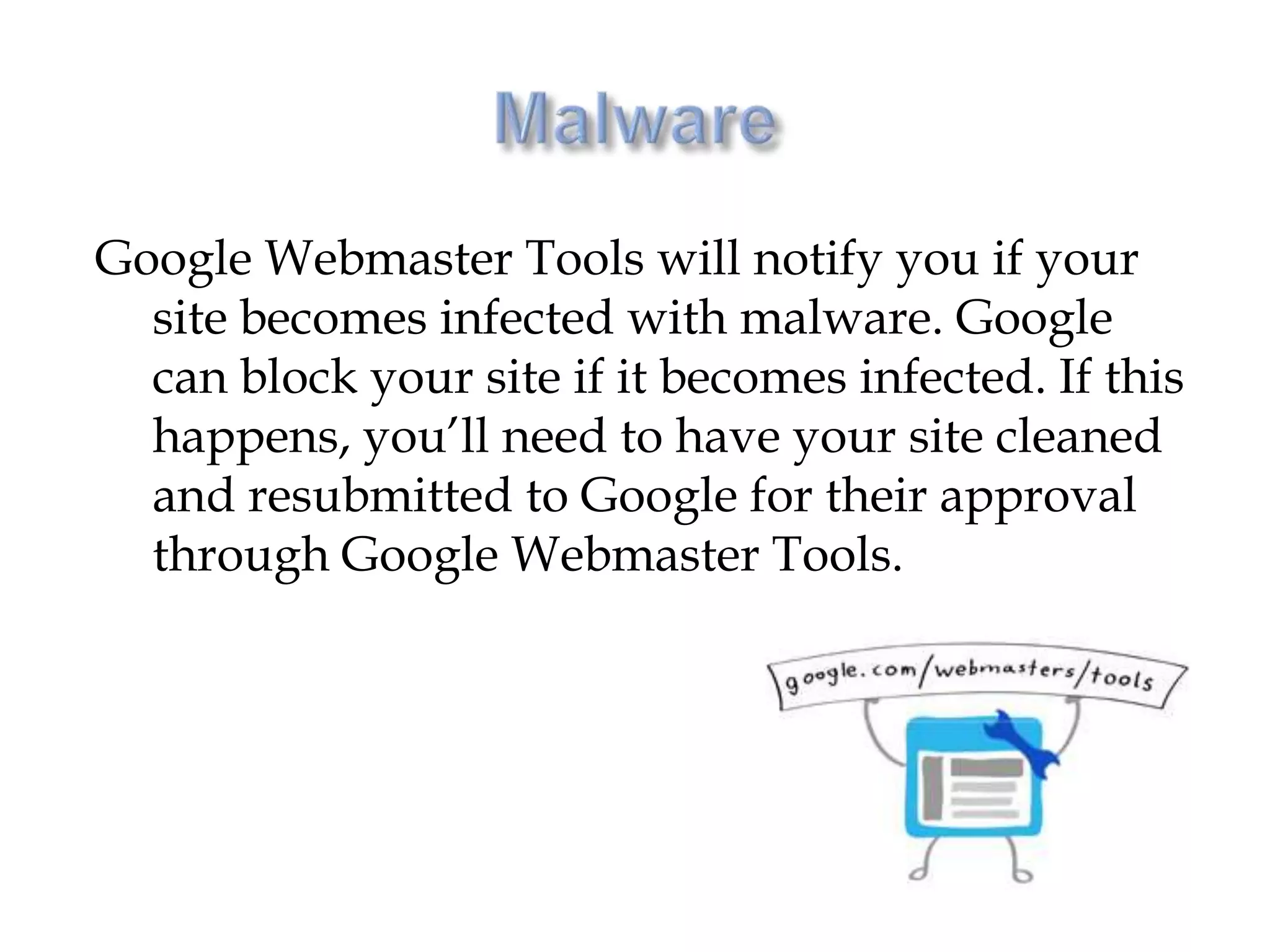 Google Webmaster Tools will notify you if your
  site becomes infected with malware. Google
  can block your site if it becomes infected. If this
  happens, you’ll need to have your site cleaned
  and resubmitted to Google for their approval
  through Google Webmaster Tools.
 