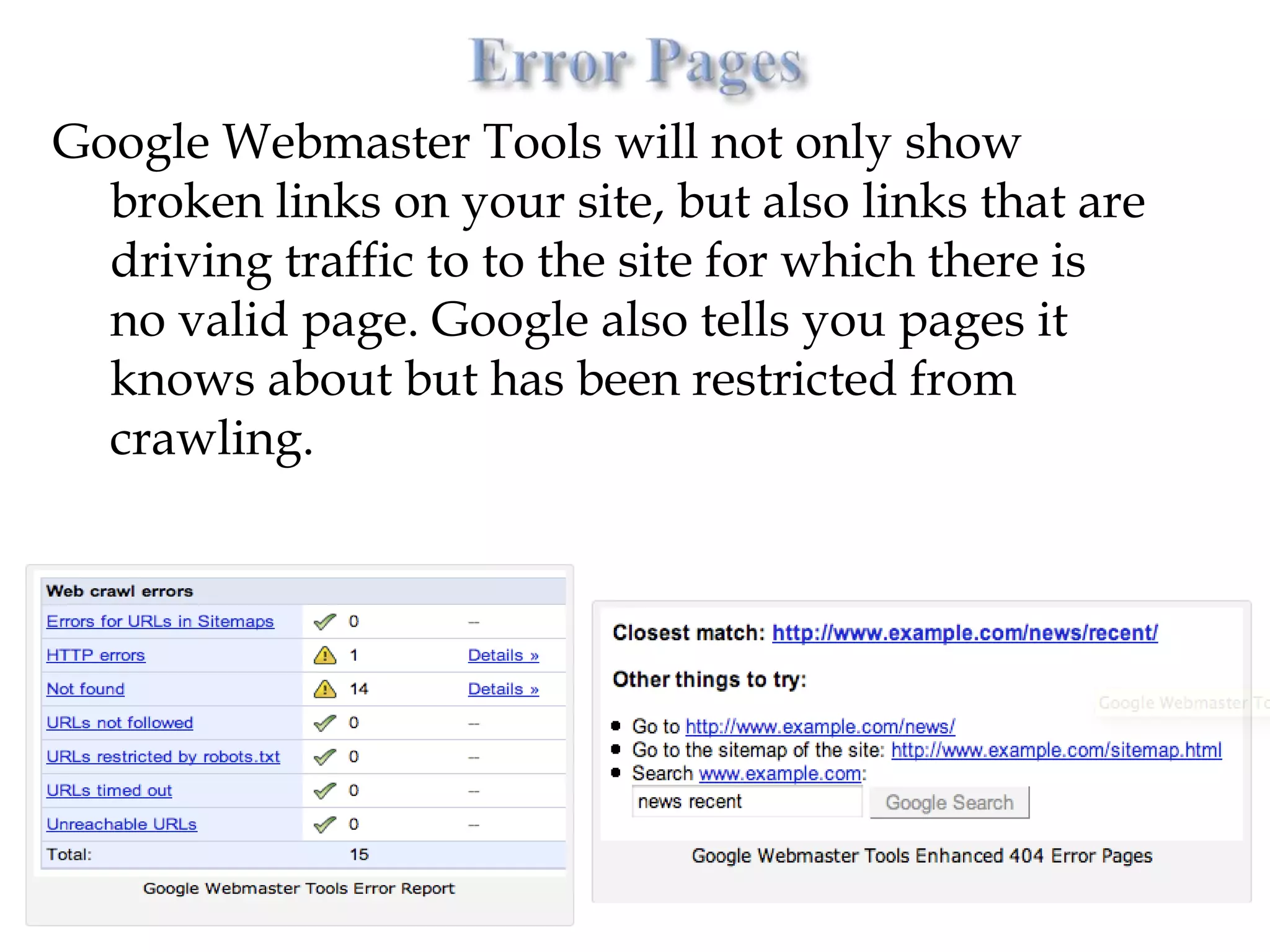 Google Webmaster Tools will not only show
  broken links on your site, but also links that are
  driving traffic to to the site for which there is
  no valid page. Google also tells you pages it
  knows about but has been restricted from
  crawling.
 