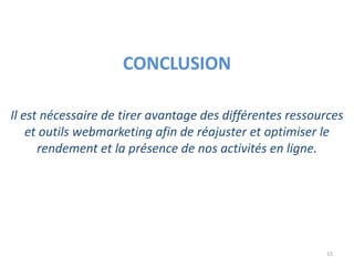 15
CONCLUSION
Il est nécessaire de tirer avantage des différentes ressources
et outils webmarketing afin de réajuster et optimiser le
rendement et la présence de nos activités en ligne.
 