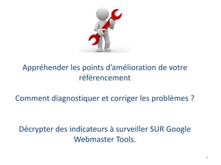 Appréhender les points d’amélioration de votre
référencement
Comment diagnostiquer et corriger les problèmes ?
Décrypter des indicateurs à surveiller SUR Google
Webmaster Tools.
3
 