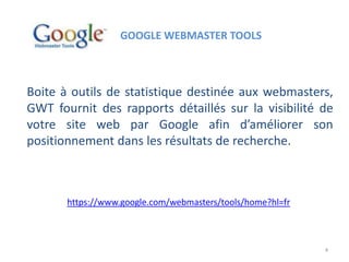 Boite à outils de statistique destinée aux webmasters,
GWT fournit des rapports détaillés sur la visibilité de
votre site web par Google afin d’améliorer son
positionnement dans les résultats de recherche.
https://www.google.com/webmasters/tools/home?hl=fr
GOOGLE WEBMASTER TOOLS
4
 