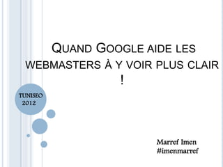 QUAND GOOGLE AIDE LES
WEBMASTERS À Y VOIR PLUS CLAIR
!
Marref Imen
#imenmarref
TUNISEO
2012
 