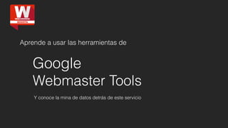 Aprende a usar las herramientas de 
Google 
Webmaster Tools 
Y conoce la mina de datos detrás de este servicio 
 