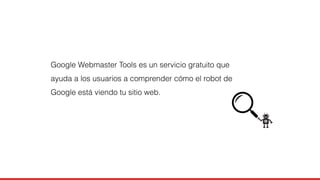 Google Webmaster Tools es un servicio gratuito que 
ayuda a los usuarios a comprender cómo el robot de 
Google está viendo tu sitio web. 
 
