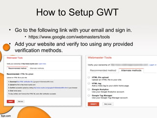 How to Setup GWT
• Go to the following link with your email and sign in.
• https://www.google.com/webmasters/tools
• Add your website and verify too using any provided
verification methods.
 