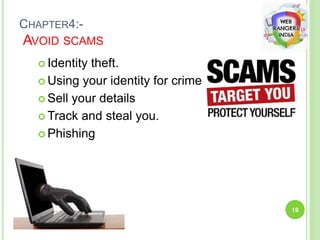 CHAPTER4:-
AVOID SCAMS
 Identity theft.
 Using your identity for crime
 Sell your details
 Track and steal you.
 Phishing
19
 