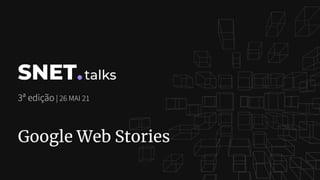 SNET talks
3ª edição | 26 MAI 21
Google Web Stories
 