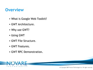 Overview What is Google Web Toolkit? GWT Architecture. Why use GWT? Using GWT GWT File Structure. GWT Features. GWT RPC Demonstration. 