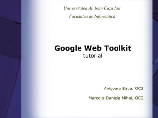 Google Web Toolkit tutorial Anişoara Sava, OC2 Marcela-Daniela Mihai, OC2 Universitatea Al. Ioan Cuza Iaşi Facultatea de Informatică 