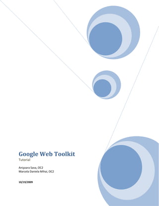  

                               




Google Web Toolkit 
Tutorial   
 
Anişoara Sava, OC2 
Marcela Daniela Mihai, OC2 
 
 
10/19/2009 
 
 
