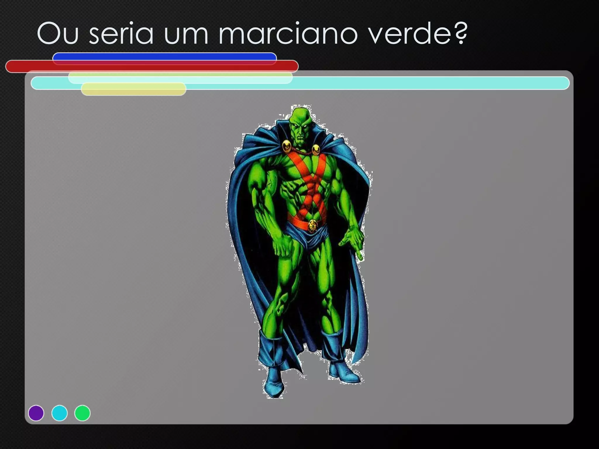 Ou seria um marciano verde? 