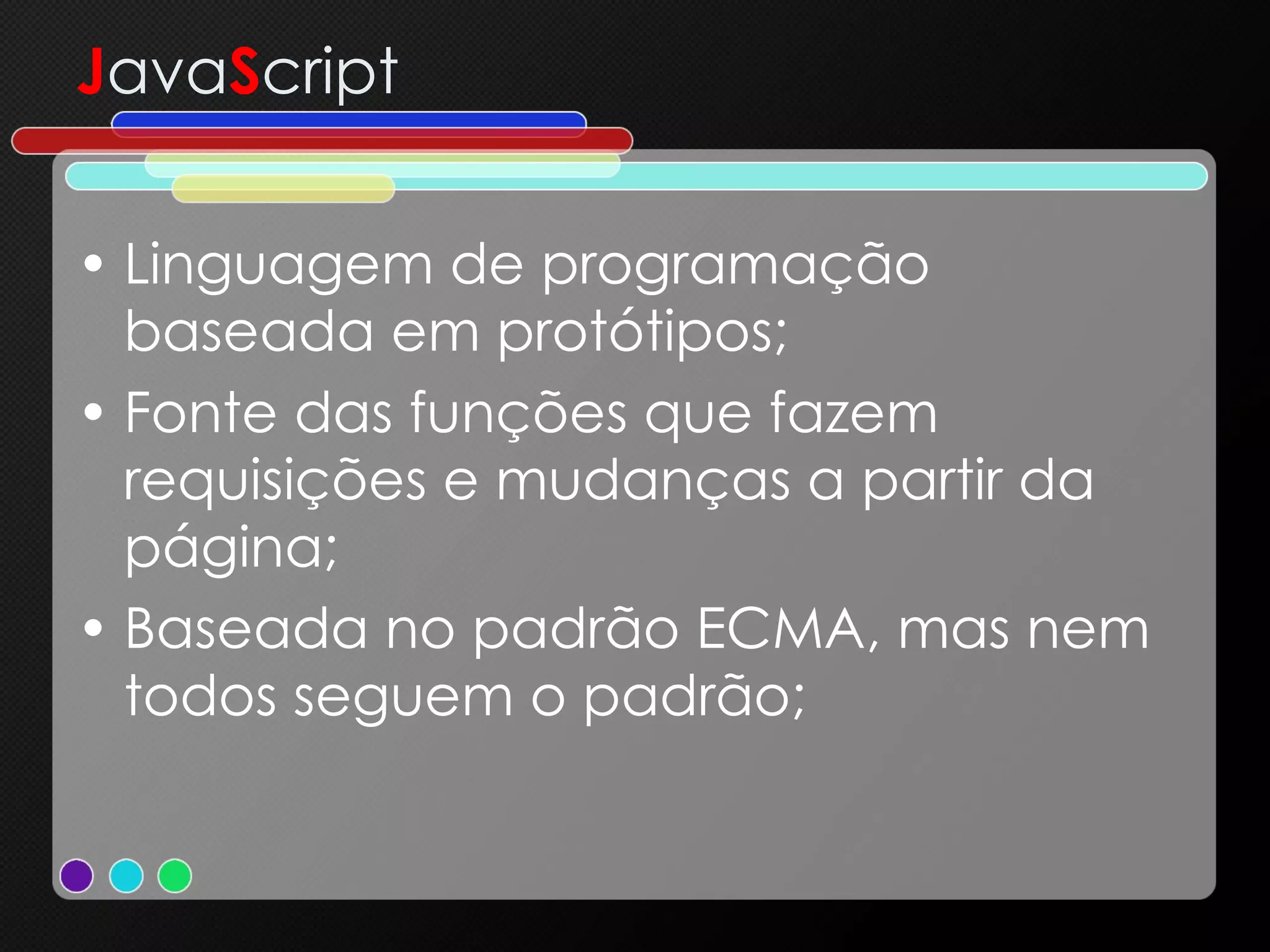 J ava S cript Linguagem de programação baseada em protótipos; Fonte das funções que fazem requisições e mudanças a partir da página; Baseada no padrão ECMA, mas nem todos seguem o padrão; 