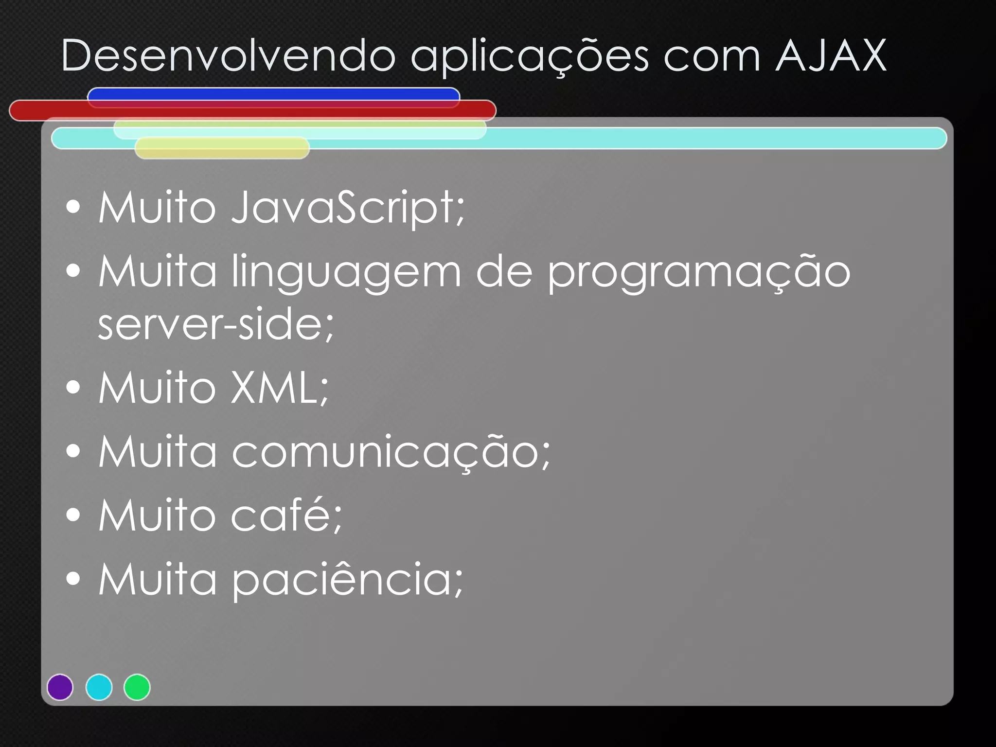 Desenvolvendo aplicações com AJAX Muito JavaScript; Muita linguagem de programação server-side; Muito XML; Muita comunicação; Muito café; Muita paciência; 