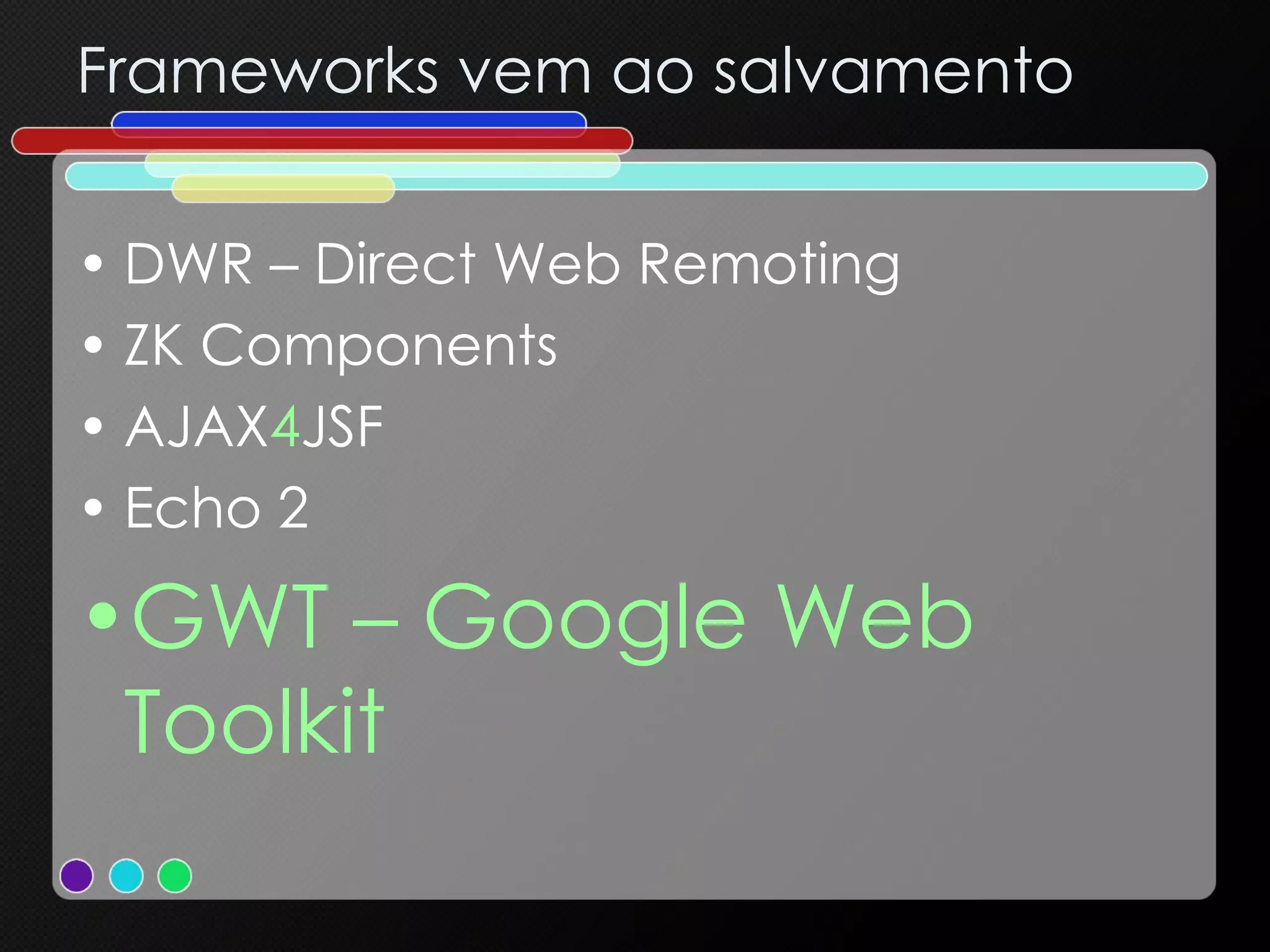 Frameworks vem ao salvamento DWR – Direct Web Remoting ZK Components AJAX 4 JSF Echo 2 GWT – Google Web Toolkit 