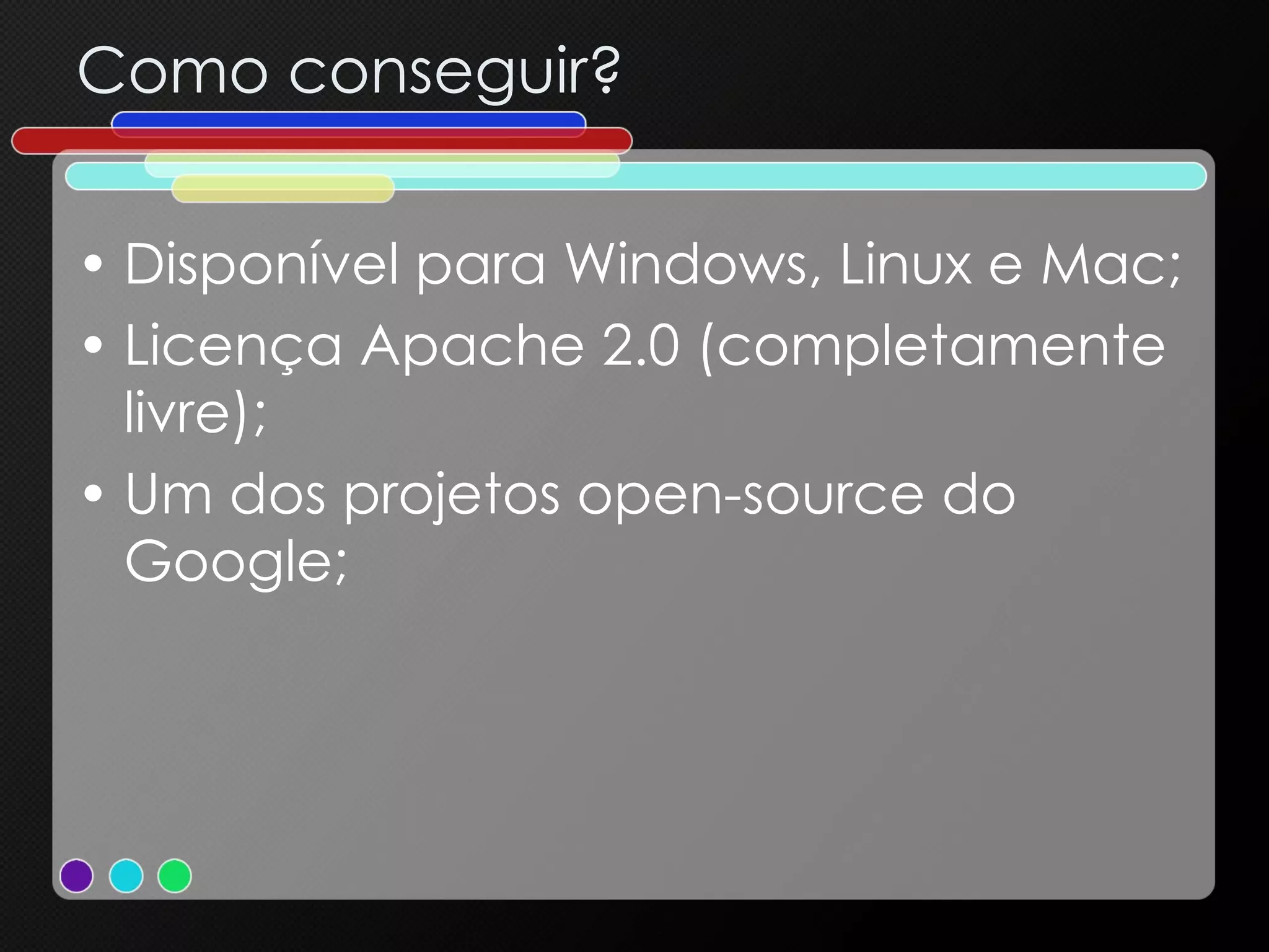 Como conseguir? Disponível para Windows, Linux e Mac; Licença Apache 2.0 (completamente livre); Um dos projetos open-source do Google; 