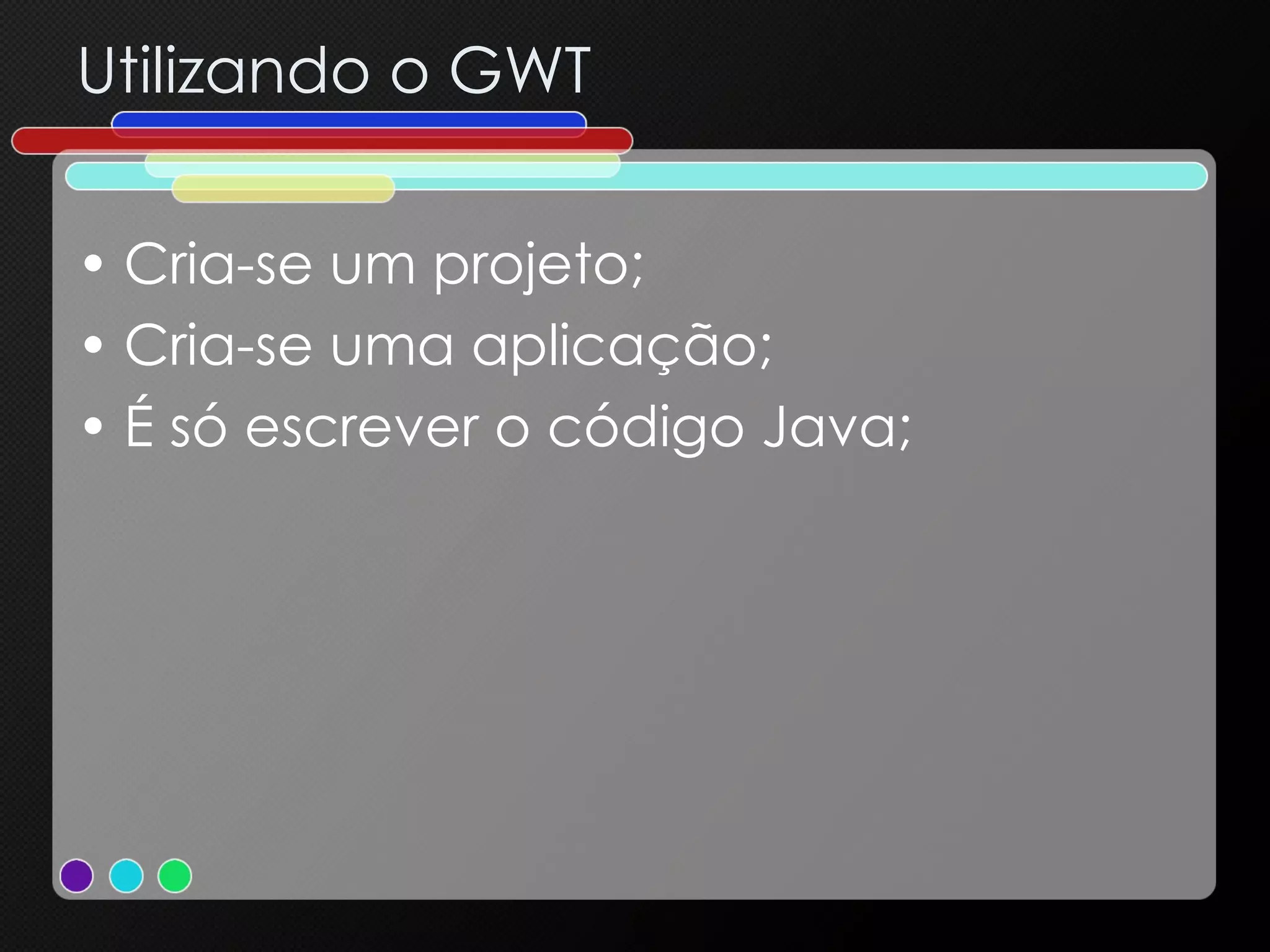 Utilizando o GWT Cria-se um projeto; Cria-se uma aplicação; É só escrever o código Java; 