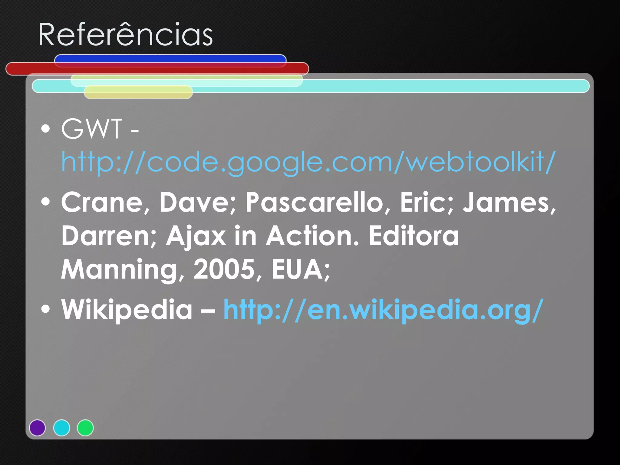 Referências GWT -  http://code.google.com/webtoolkit/ Crane, Dave; Pascarello, Eric; James, Darren; Ajax in Action. Editora Manning, 2005, EUA; Wikipedia –  http://en.wikipedia.org/   