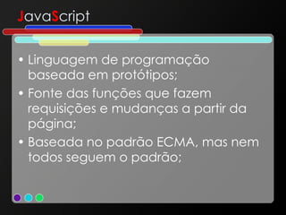 J ava S cript Linguagem de programação baseada em protótipos; Fonte das funções que fazem requisições e mudanças a partir da página; Baseada no padrão ECMA, mas nem todos seguem o padrão; 