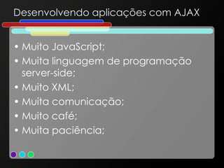 Desenvolvendo aplicações com AJAX Muito JavaScript; Muita linguagem de programação server-side; Muito XML; Muita comunicação; Muito café; Muita paciência; 